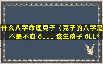 什么八字命理克子（克子的八字是不是不应 🍀 该生孩子 🐺 ）